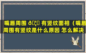 嘴唇周围 🦈 有竖纹面相（嘴唇周围有竖纹是什么原因 怎么解决）